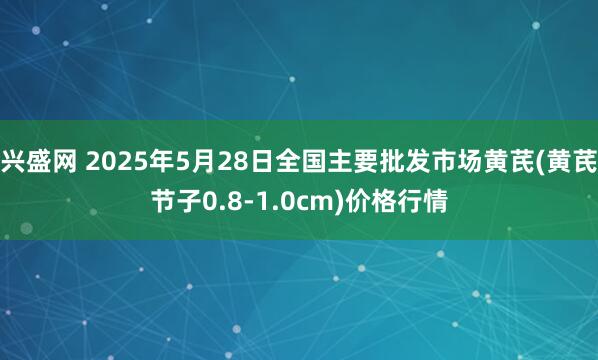 兴盛网 2025年5月28日全国主要批发市场黄芪(黄芪节子0.8-1.0cm)价格行情