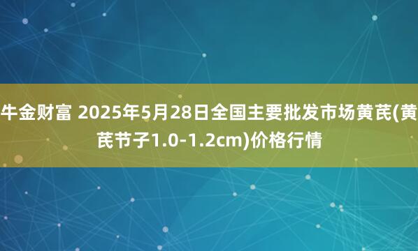 牛金财富 2025年5月28日全国主要批发市场黄芪(黄芪节子1.0-1.2cm)价格行情