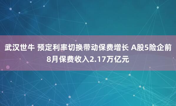 武汉世牛 预定利率切换带动保费增长 A股5险企前8月保费收入2.17万亿元