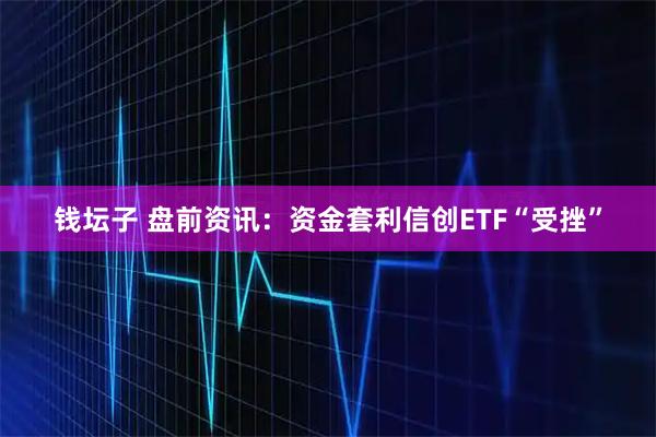 钱坛子 盘前资讯：资金套利信创ETF“受挫”