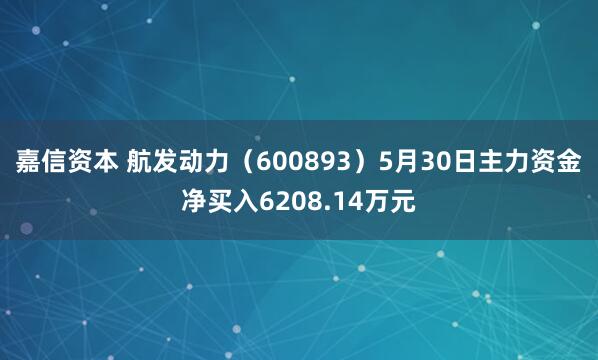 嘉信资本 航发动力（600893）5月30日主力资金净买入6208.14万元