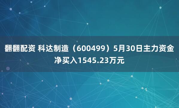 翻翻配资 科达制造（600499）5月30日主力资金净买入1545.23万元