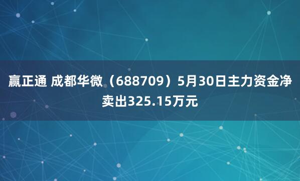 赢正通 成都华微（688709）5月30日主力资金净卖出325.15万元