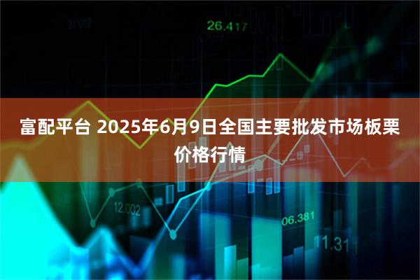 富配平台 2025年6月9日全国主要批发市场板栗价格行情