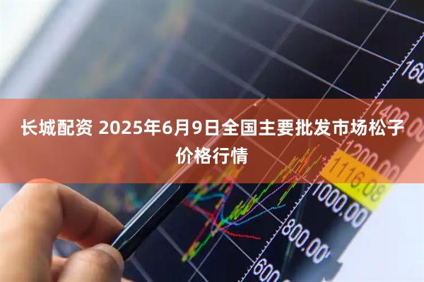 长城配资 2025年6月9日全国主要批发市场松子价格行情