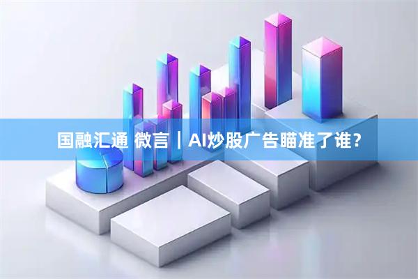 国融汇通 微言｜AI炒股广告瞄准了谁？