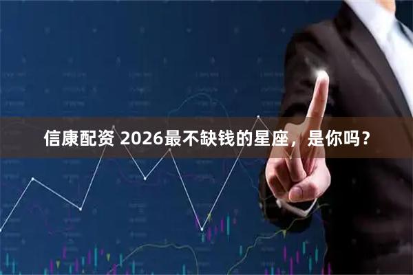 信康配资 2026最不缺钱的星座，是你吗？