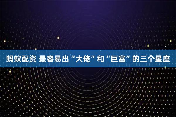 蚂蚁配资 最容易出“大佬”和“巨富”的三个星座