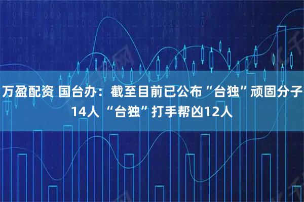 万盈配资 国台办：截至目前已公布“台独”顽固分子14人 “台独”打手帮凶12人
