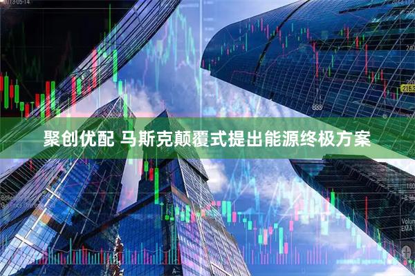 聚创优配 马斯克颠覆式提出能源终极方案