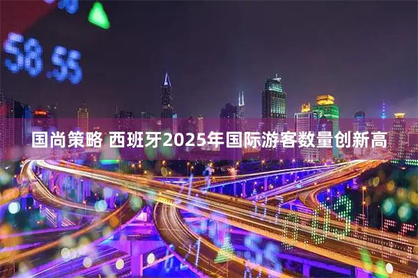 国尚策略 西班牙2025年国际游客数量创新高