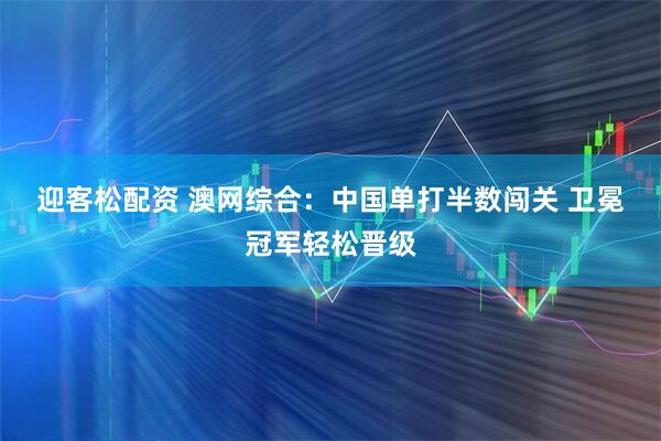 迎客松配资 澳网综合：中国单打半数闯关 卫冕冠军轻松晋级