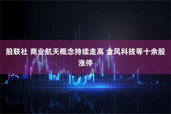 股联社 商业航天概念持续走高 金风科技等十余股涨停