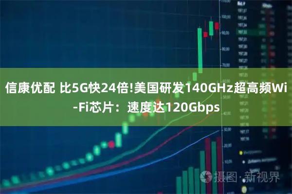 信康优配 比5G快24倍!美国研发140GHz超高频Wi-Fi芯片：速度达120Gbps