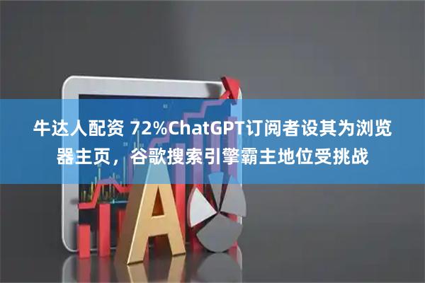 牛达人配资 72%ChatGPT订阅者设其为浏览器主页，谷歌搜索引擎霸主地位受挑战