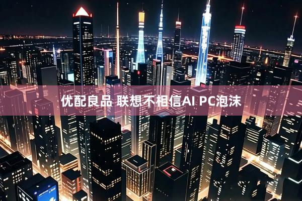 优配良品 联想不相信AI PC泡沫