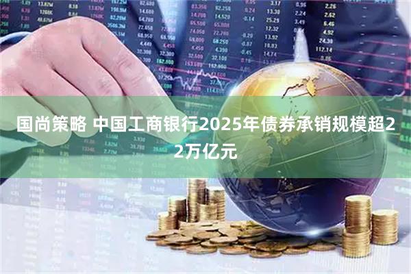 国尚策略 中国工商银行2025年债券承销规模超22万亿元