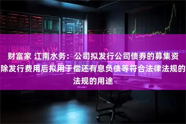 财富家 江南水务：公司拟发行公司债券的募集资金扣除发行费用后拟用于偿还有息负债等符合法律法规的用途