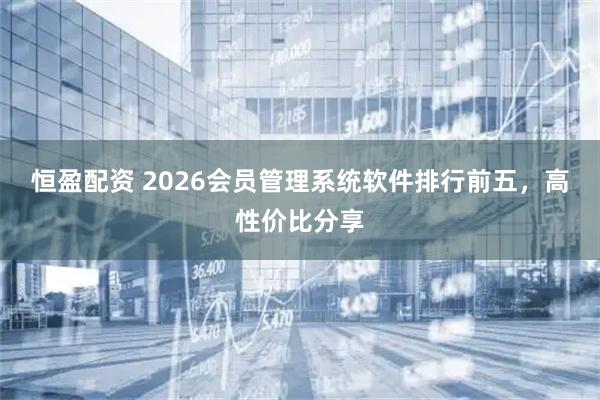 恒盈配资 2026会员管理系统软件排行前五，高性价比分享