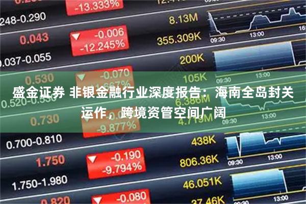 盛金证券 非银金融行业深度报告：海南全岛封关运作，跨境资管空间广阔