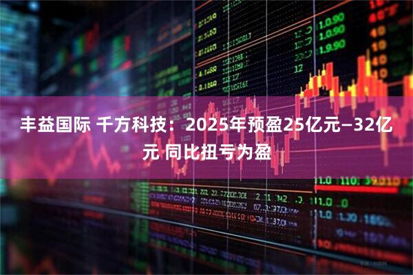 丰益国际 千方科技：2025年预盈25亿元—32亿元 同比扭亏为盈
