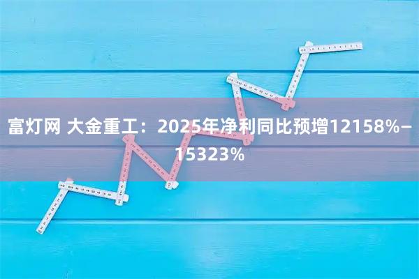 富灯网 大金重工：2025年净利同比预增12158%—15323%