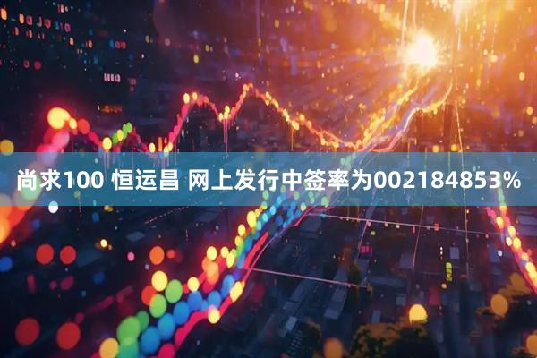 尚求100 恒运昌 网上发行中签率为002184853%