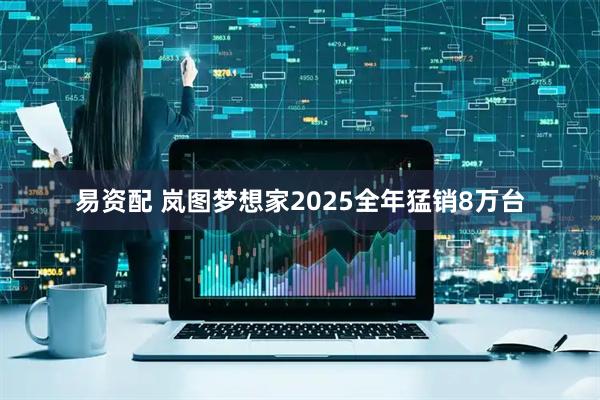 易资配 岚图梦想家2025全年猛销8万台