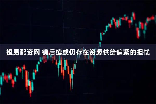 银易配资网 镍后续或仍存在资源供给偏紧的担忧