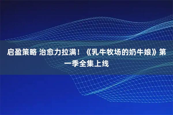 启盈策略 治愈力拉满！《乳牛牧场的奶牛娘》第一季全集上线