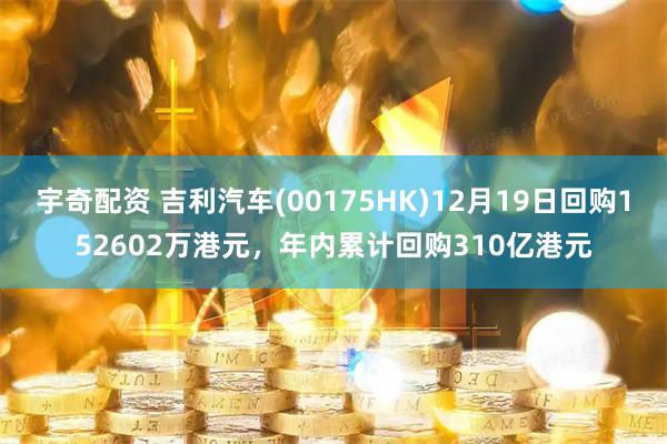 宇奇配资 吉利汽车(00175HK)12月19日回购152602万港元，年内累计回购310亿港元
