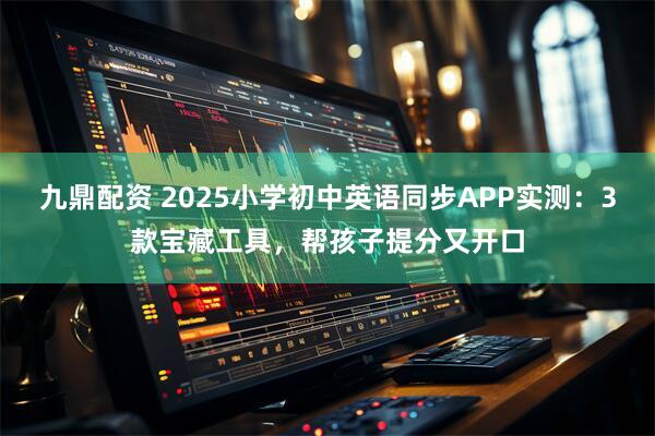 九鼎配资 2025小学初中英语同步APP实测：3款宝藏工具，帮孩子提分又开口