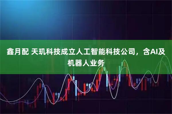 鑫月配 天玑科技成立人工智能科技公司，含AI及机器人业务