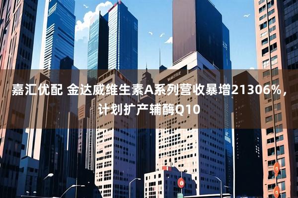 嘉汇优配 金达威维生素A系列营收暴增21306%，计划扩产辅酶Q10