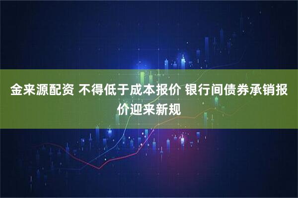金来源配资 不得低于成本报价 银行间债券承销报价迎来新规