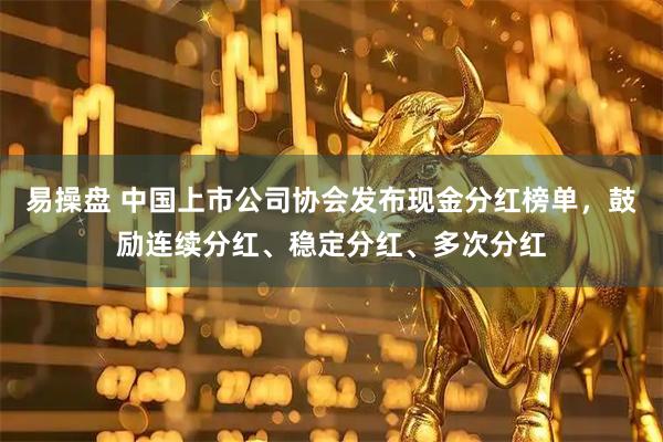 易操盘 中国上市公司协会发布现金分红榜单，鼓励连续分红、稳定分红、多次分红
