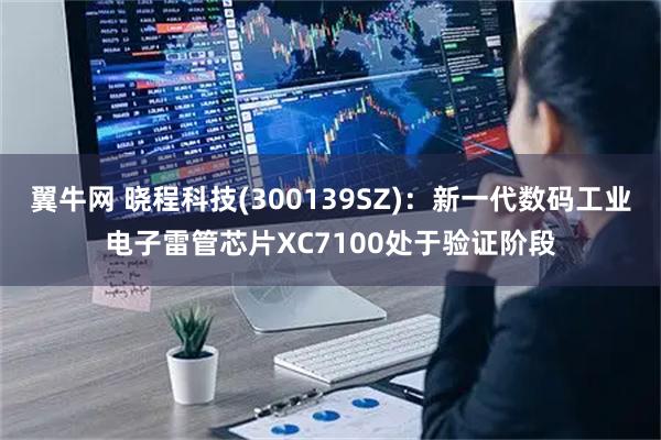 翼牛网 晓程科技(300139SZ)：新一代数码工业电子雷管芯片XC7100处于验证阶段
