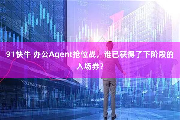 91快牛 办公Agent抢位战，谁已获得了下阶段的入场券？